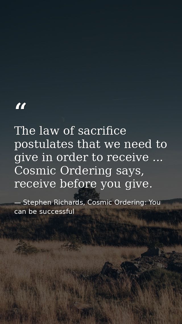 The law of sacrifice postulates that we need to give in order to receive ... Cosmic Ordering says, receive before you gi — Stephen Richards, Cosmic Ordering: You can be successful
