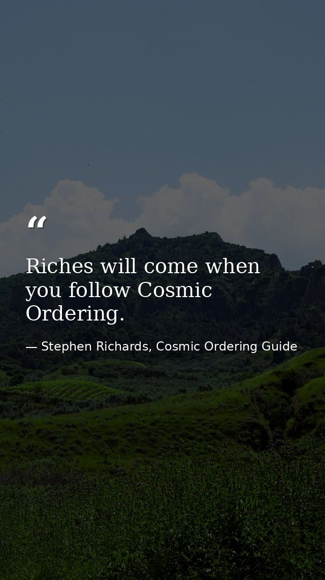 Riches will come when you follow Cosmic Ordering. — Stephen Richards, Cosmic Ordering Guide