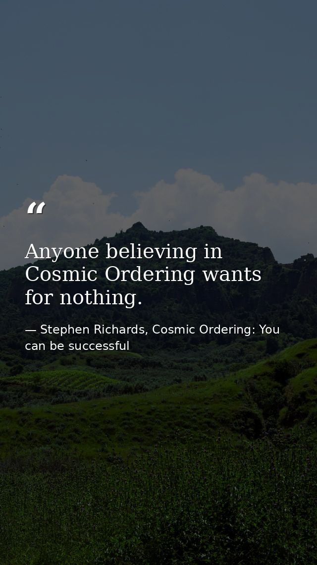 Anyone believing in Cosmic Ordering wants for nothing. — Stephen Richards, Cosmic Ordering: You can be successful