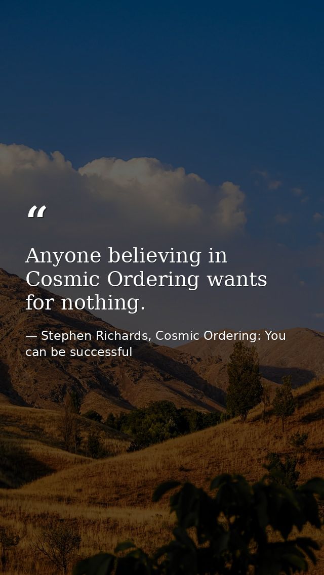 Anyone believing in Cosmic Ordering wants for nothing. — Stephen Richards, Cosmic Ordering: You can be successful