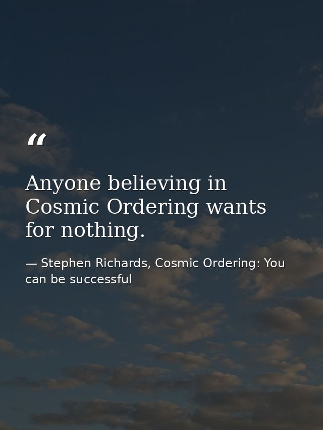 Anyone believing in Cosmic Ordering wants for nothing. — Stephen Richards, Cosmic Ordering: You can be successful