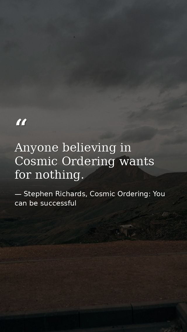 Anyone believing in Cosmic Ordering wants for nothing. — Stephen Richards, Cosmic Ordering: You can be successful