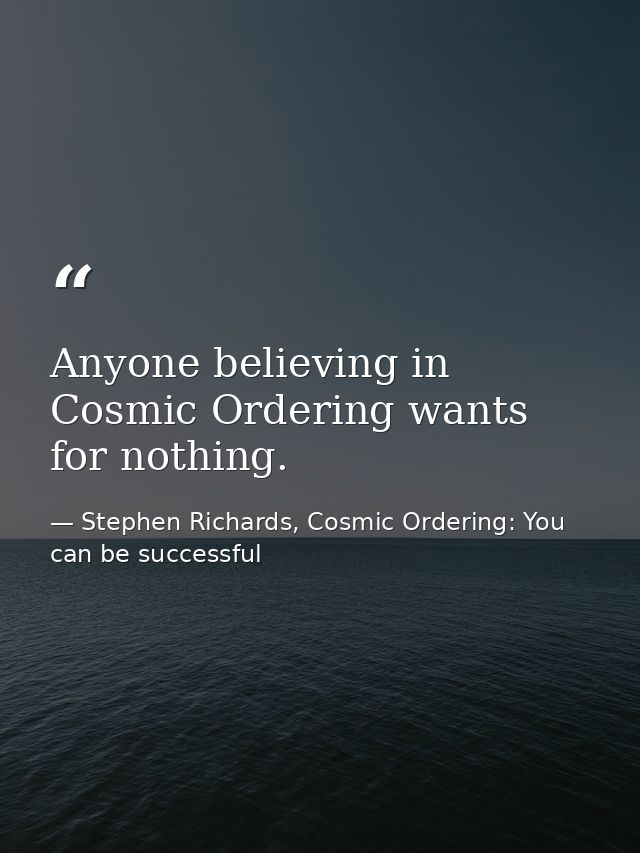 Anyone believing in Cosmic Ordering wants for nothing. — Stephen Richards, Cosmic Ordering: You can be successful
