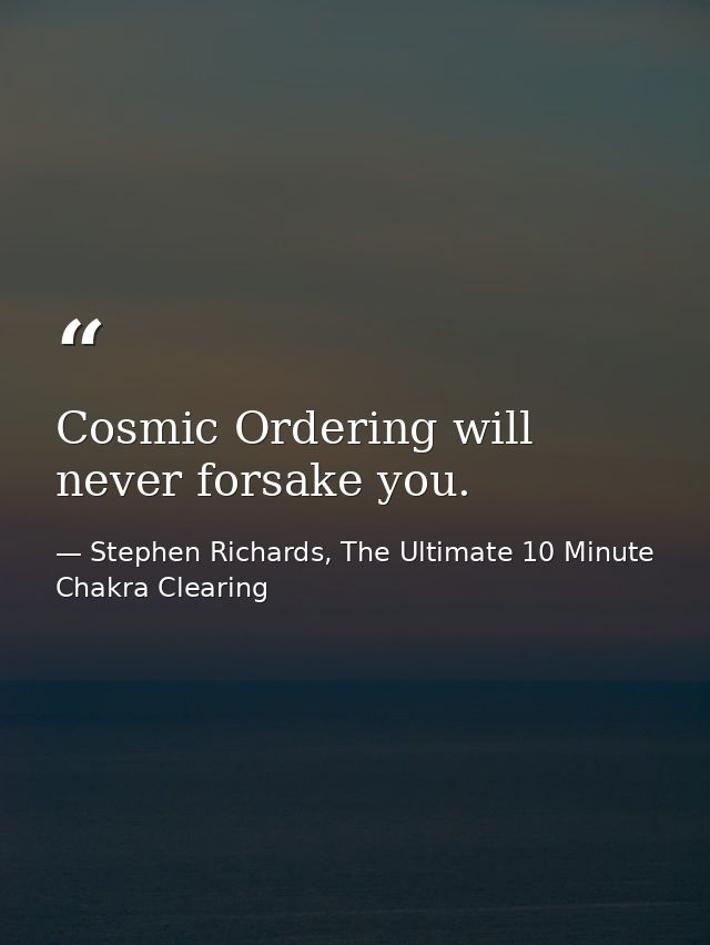 Cosmic Ordering will never forsake you. — Stephen Richards, The Ultimate 10 Minute Chakra Clearing