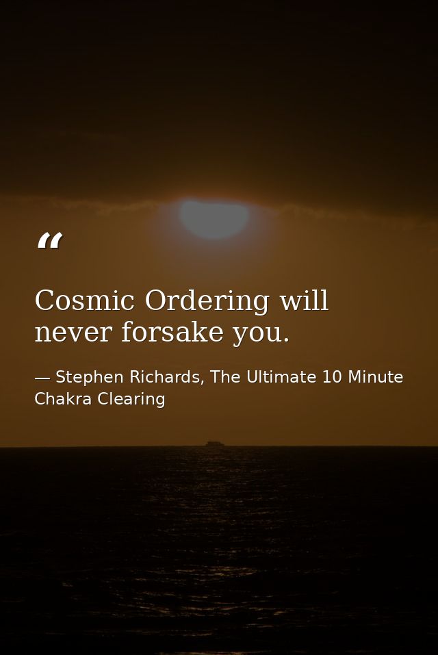 Cosmic Ordering will never forsake you. — Stephen Richards, The Ultimate 10 Minute Chakra Clearing