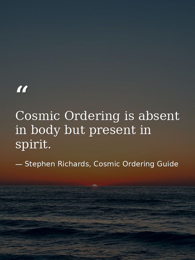 Cosmic Ordering is absent in body but present in spirit. — Stephen Richards, Cosmic Ordering Guide