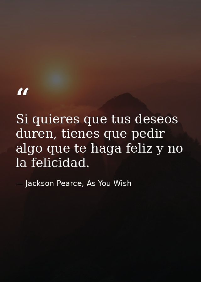 Si quieres que tus deseos duren, tienes que pedir algo que te haga feliz y no la felicidad. — Jackson Pearce, As You Wish