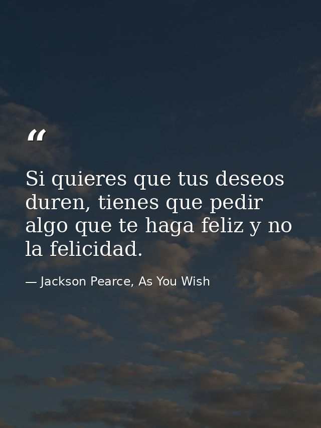 Si quieres que tus deseos duren, tienes que pedir algo que te haga feliz y no la felicidad. — Jackson Pearce, As You Wish