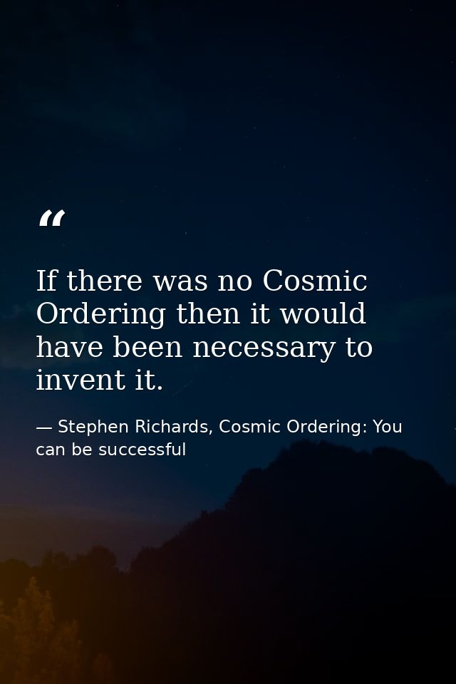 If there was no Cosmic Ordering then it would have been necessary to invent it. — Stephen Richards, Cosmic Ordering: You can be successful