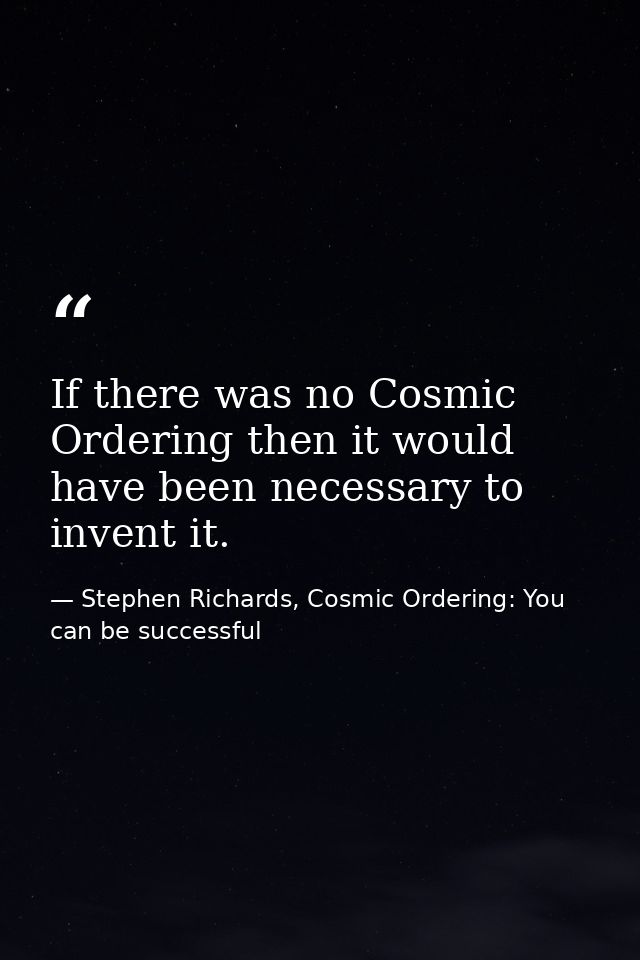 If there was no Cosmic Ordering then it would have been necessary to invent it. — Stephen Richards, Cosmic Ordering: You can be successful