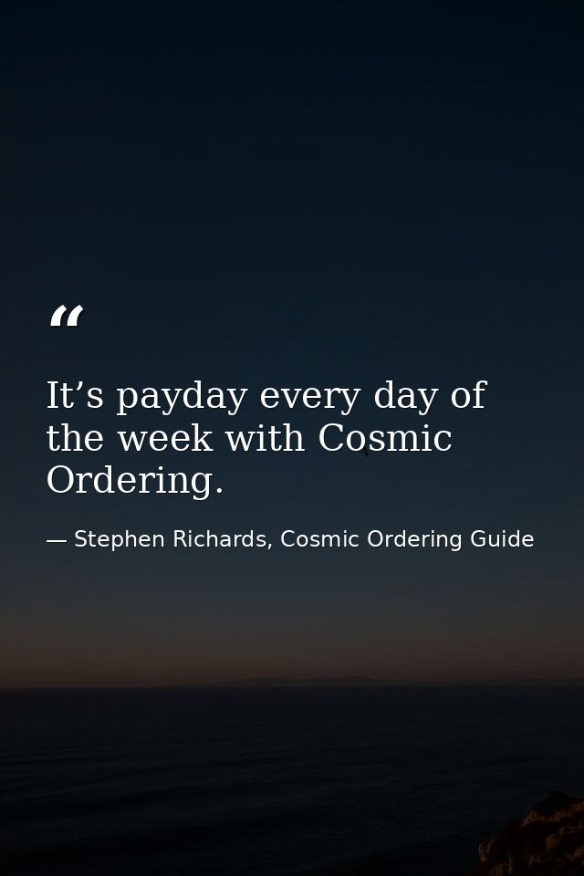 It’s payday every day of the week with Cosmic Ordering. — Stephen Richards, Cosmic Ordering Guide