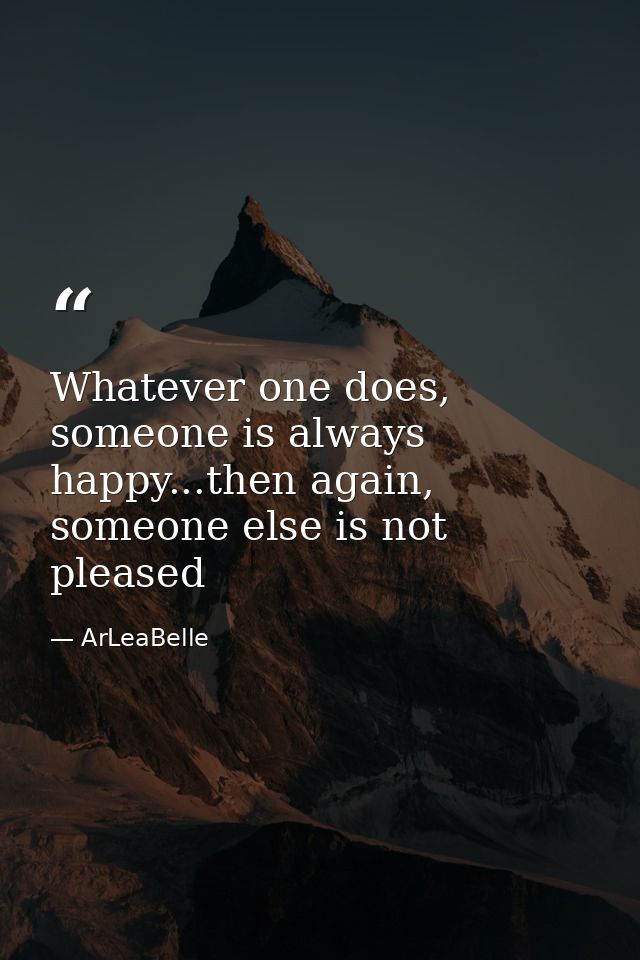 Whatever one does, someone is always happy...then again, someone else is not pleased — ArLeaBelle