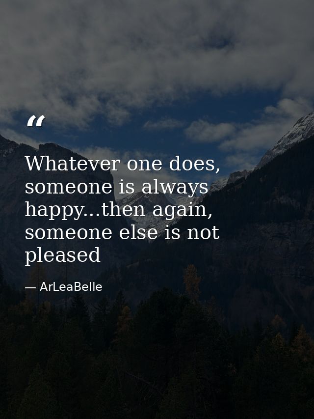 Whatever one does, someone is always happy...then again, someone else is not pleased — ArLeaBelle