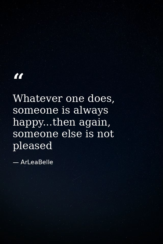 Whatever one does, someone is always happy...then again, someone else is not pleased — ArLeaBelle