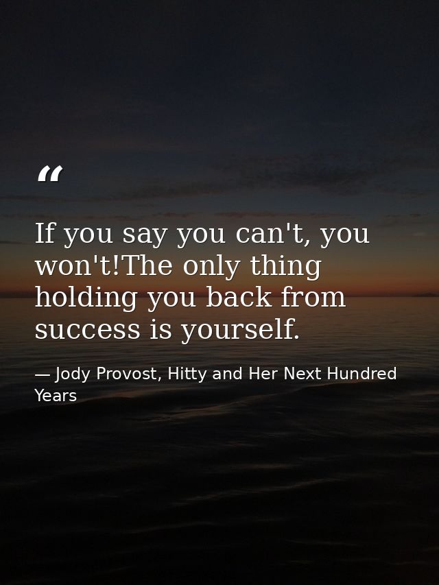 If you say you can't, you won't!The only thing holding you back from success is yourself. — Jody Provost, Hitty and Her Next Hundred Years