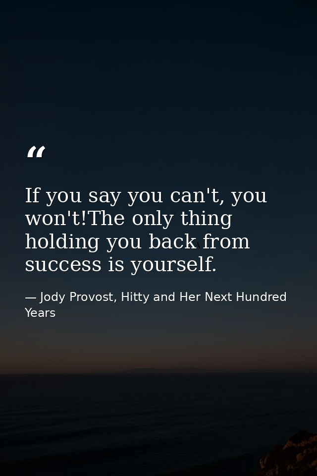 If you say you can't, you won't!The only thing holding you back from success is yourself. — Jody Provost, Hitty and Her Next Hundred Years
