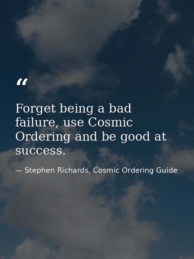 Forget being a bad failure, use Cosmic Ordering and be good at success. — Stephen Richards, Cosmic Ordering Guide