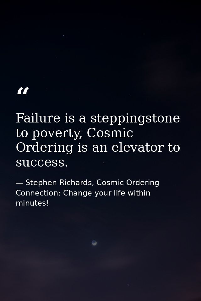 Failure is a steppingstone to poverty, Cosmic Ordering is an elevator to success. — Stephen Richards, Cosmic Ordering Connection: Change your life within minutes!