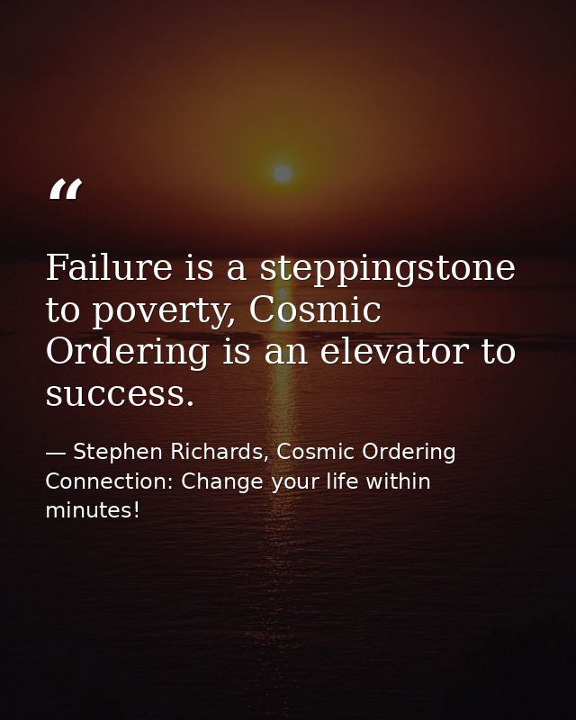 Failure is a steppingstone to poverty, Cosmic Ordering is an elevator to success. — Stephen Richards, Cosmic Ordering Connection: Change your life within minutes!