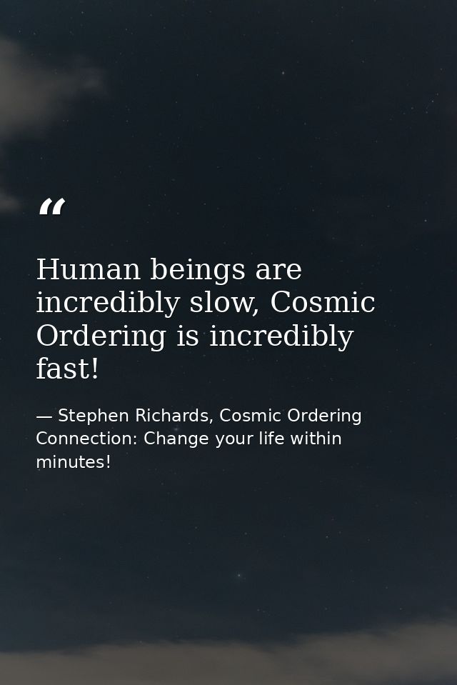 Human beings are incredibly slow, Cosmic Ordering is incredibly fast! — Stephen Richards, Cosmic Ordering Connection: Change your life within minutes!
