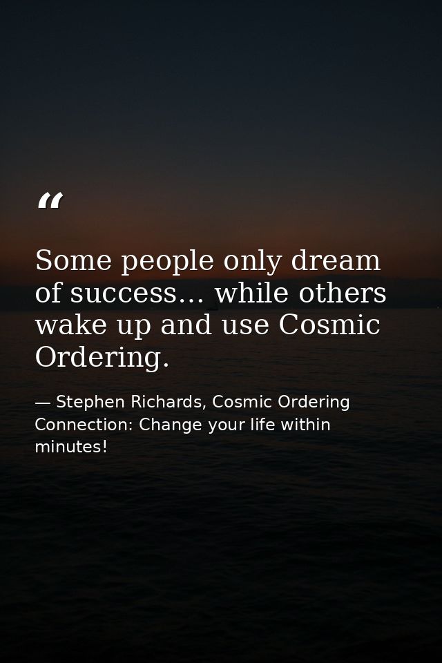 Some people only dream of success… while others wake up and use Cosmic Ordering. — Stephen Richards, Cosmic Ordering Connection: Change your life within minutes!