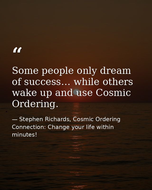 Some people only dream of success… while others wake up and use Cosmic Ordering. — Stephen Richards, Cosmic Ordering Connection: Change your life within minutes!