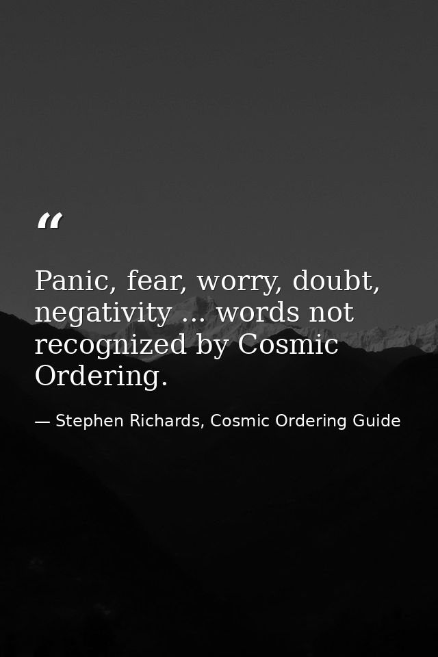 Panic, fear, worry, doubt, negativity ... words not recognized by Cosmic Ordering. — Stephen Richards, Cosmic Ordering Guide