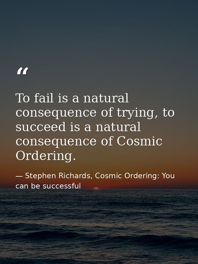 To fail is a natural consequence of trying, to succeed is a natural consequence of Cosmic Ordering. — Stephen Richards, Cosmic Ordering: You can be successful
