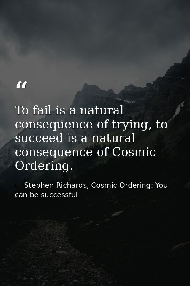 To fail is a natural consequence of trying, to succeed is a natural consequence of Cosmic Ordering. — Stephen Richards, Cosmic Ordering: You can be successful