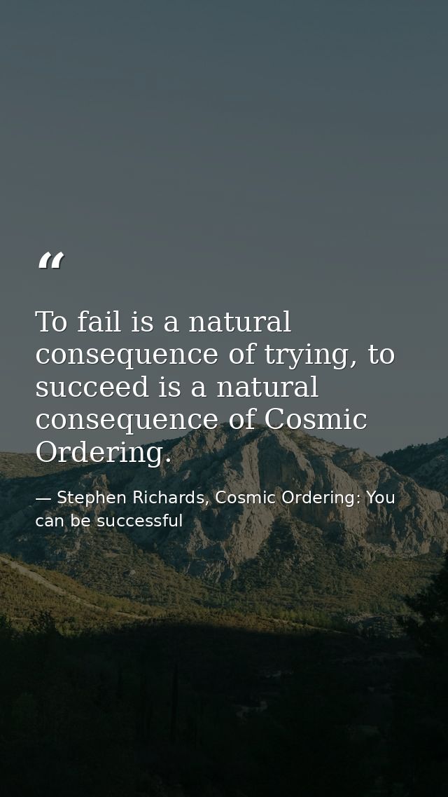 To fail is a natural consequence of trying, to succeed is a natural consequence of Cosmic Ordering. — Stephen Richards, Cosmic Ordering: You can be successful