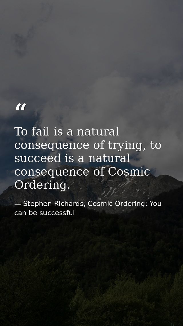 To fail is a natural consequence of trying, to succeed is a natural consequence of Cosmic Ordering. — Stephen Richards, Cosmic Ordering: You can be successful