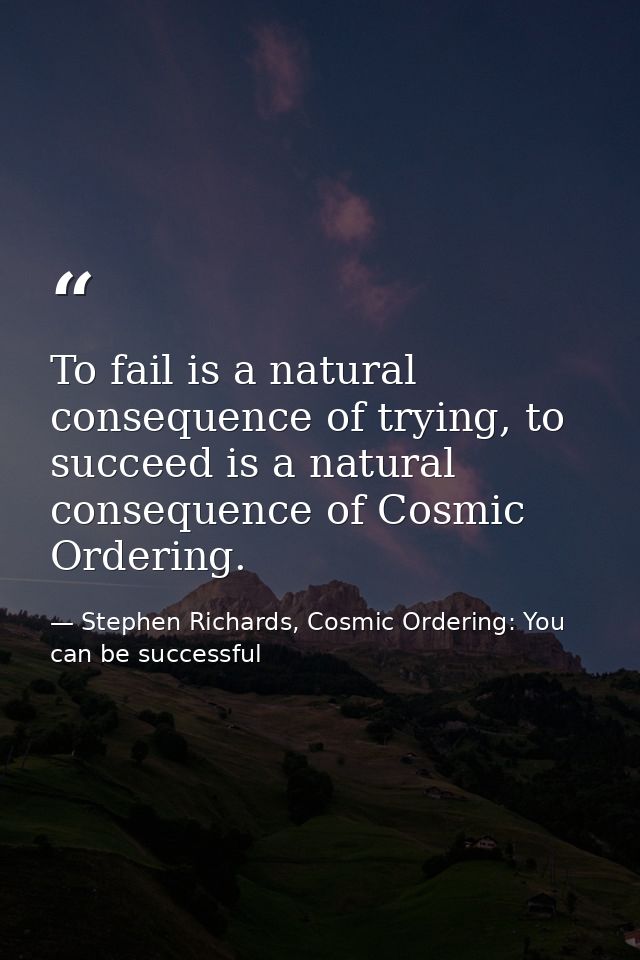 To fail is a natural consequence of trying, to succeed is a natural consequence of Cosmic Ordering. — Stephen Richards, Cosmic Ordering: You can be successful