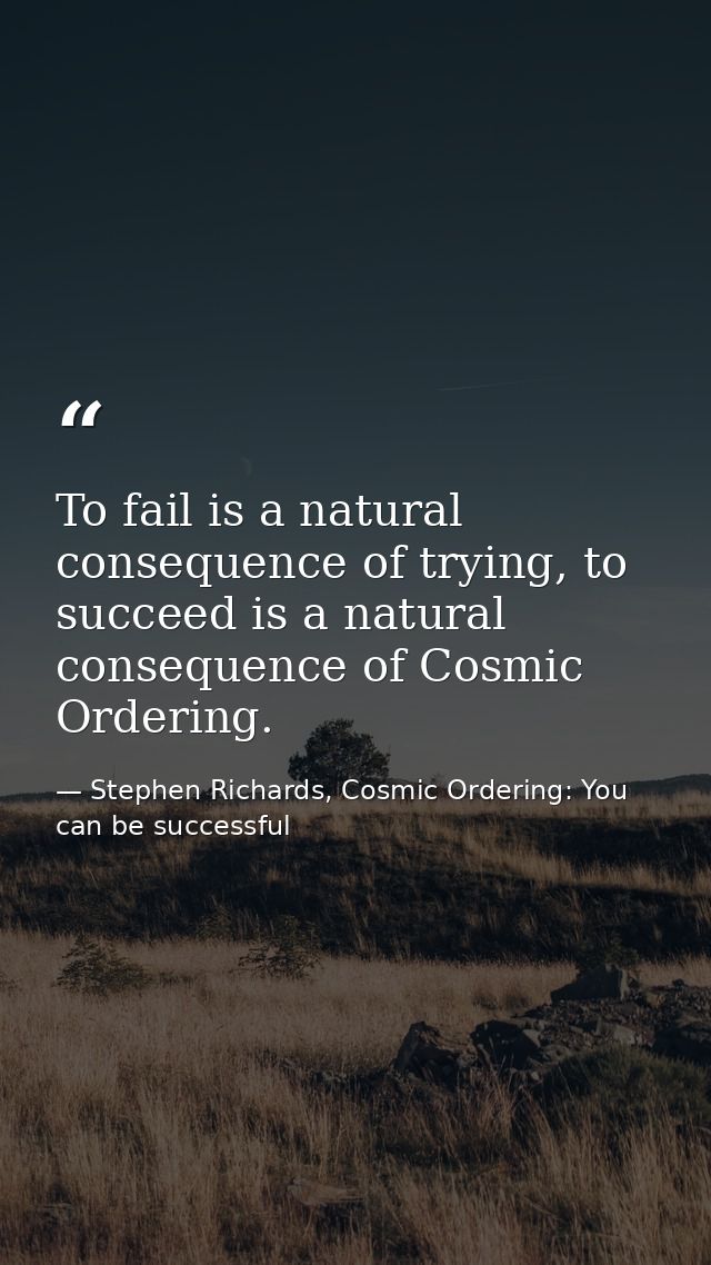 To fail is a natural consequence of trying, to succeed is a natural consequence of Cosmic Ordering. — Stephen Richards, Cosmic Ordering: You can be successful