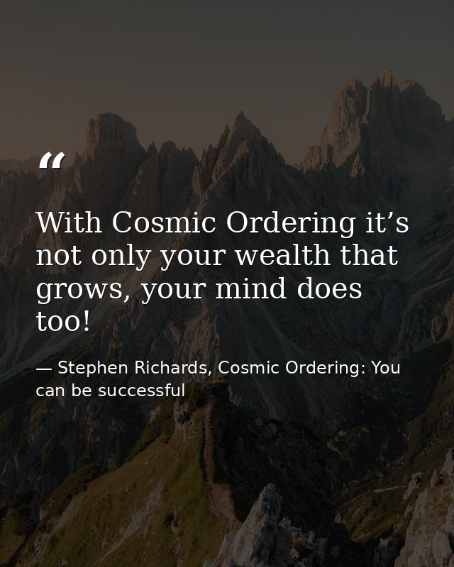 With Cosmic Ordering it’s not only your wealth that grows, your mind does too! — Stephen Richards, Cosmic Ordering: You can be successful