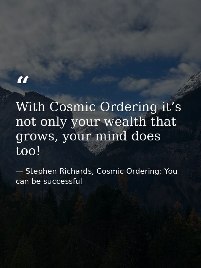 With Cosmic Ordering it’s not only your wealth that grows, your mind does too! — Stephen Richards, Cosmic Ordering: You can be successful