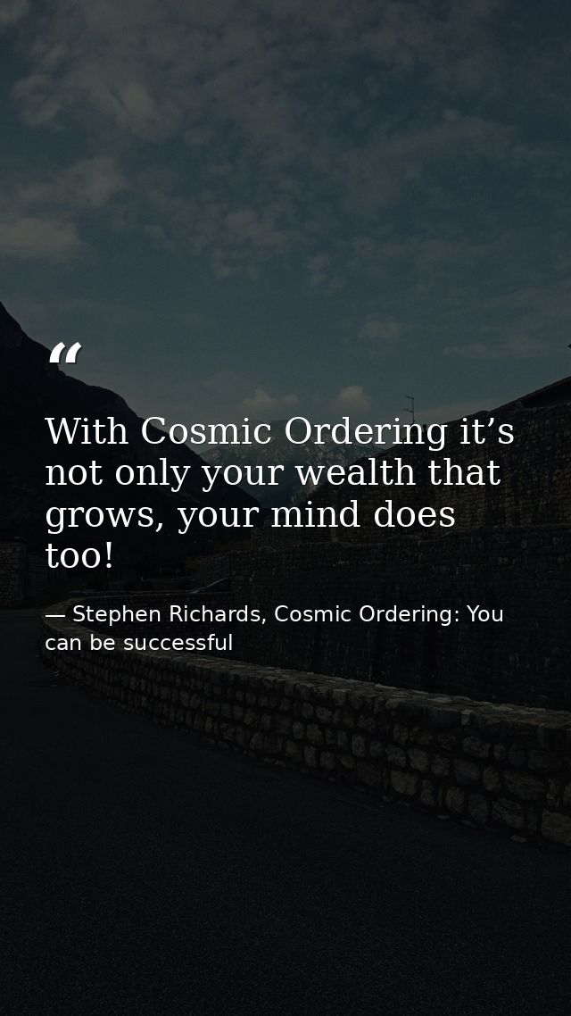 With Cosmic Ordering it’s not only your wealth that grows, your mind does too! — Stephen Richards, Cosmic Ordering: You can be successful