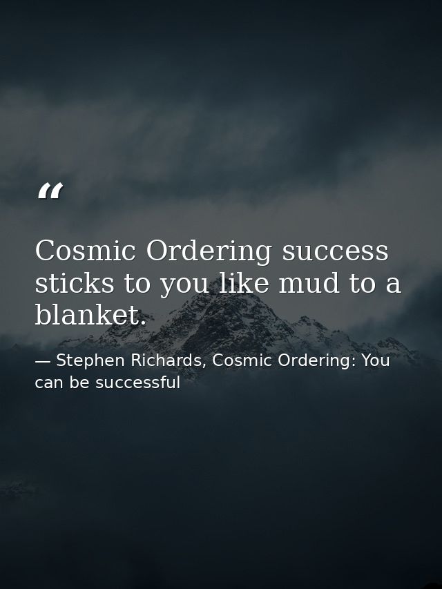 Cosmic Ordering success sticks to you like mud to a blanket. — Stephen Richards, Cosmic Ordering: You can be successful