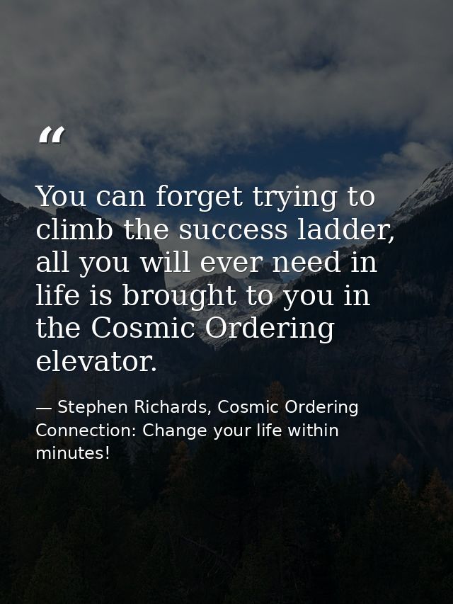 You can forget trying to climb the success ladder, all you will ever need in life is brought to you in the Cosmic Orderi — Stephen Richards, Cosmic Ordering Connection: Change your life within minutes!