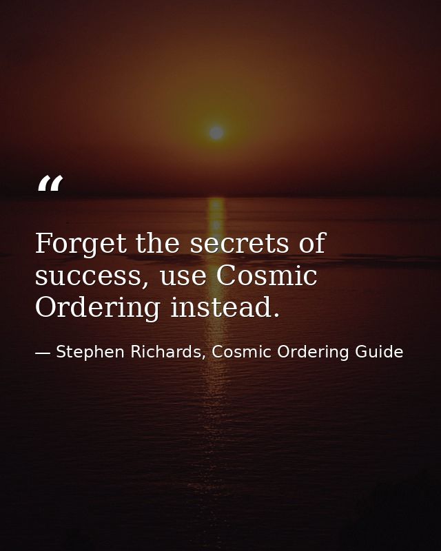 Forget the secrets of success, use Cosmic Ordering instead. — Stephen Richards, Cosmic Ordering Guide