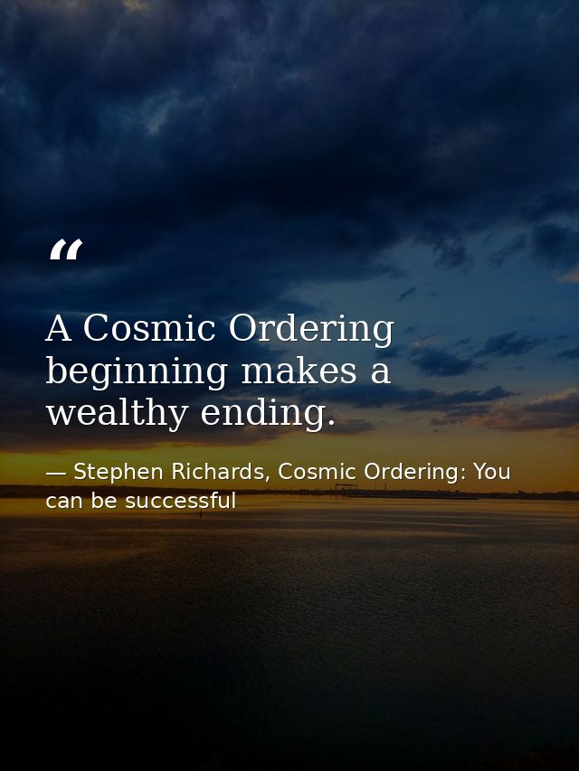 A Cosmic Ordering beginning makes a wealthy ending. — Stephen Richards, Cosmic Ordering: You can be successful