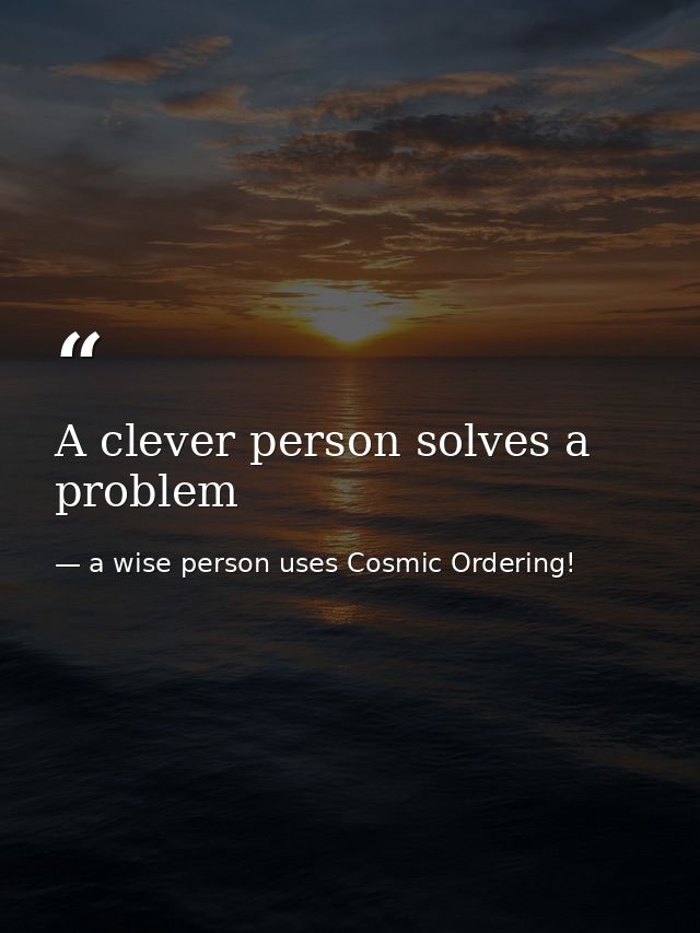A clever person solves a problem — a wise person uses Cosmic Ordering!