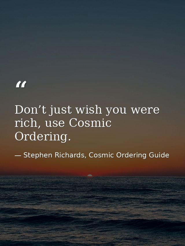 Don’t just wish you were rich, use Cosmic Ordering. — Stephen Richards, Cosmic Ordering Guide