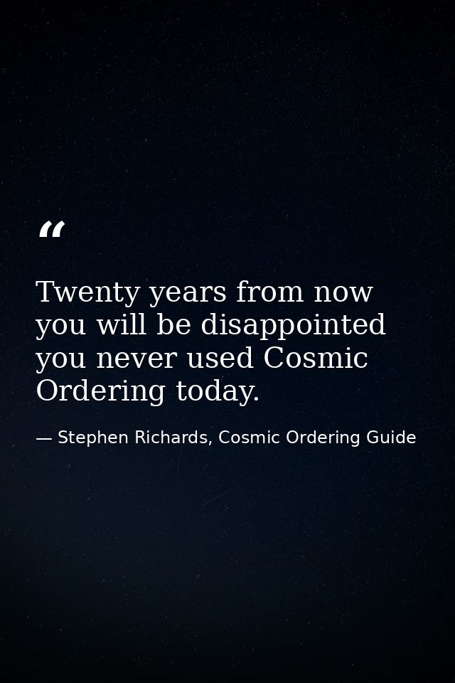 Twenty years from now you will be disappointed you never used Cosmic Ordering today. — Stephen Richards, Cosmic Ordering Guide