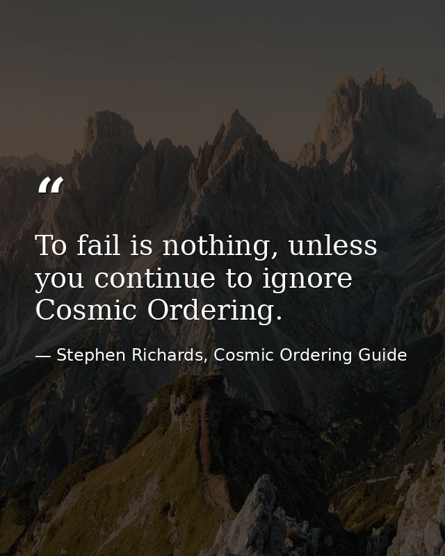 To fail is nothing, unless you continue to ignore Cosmic Ordering. — Stephen Richards, Cosmic Ordering Guide