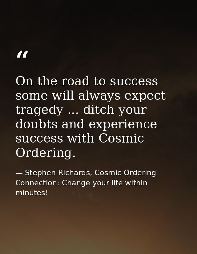 On the road to success some will always expect tragedy ... ditch your doubts and experience success with Cosmic Ordering — Stephen Richards, Cosmic Ordering Connection: Change your life within minutes!