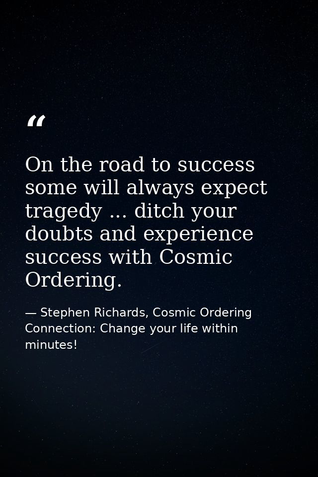 On the road to success some will always expect tragedy ... ditch your doubts and experience success with Cosmic Ordering — Stephen Richards, Cosmic Ordering Connection: Change your life within minutes!