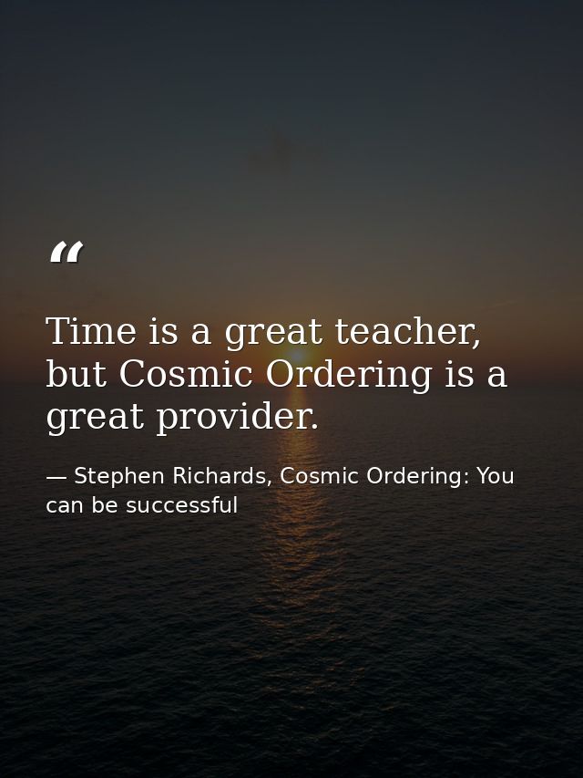 Time is a great teacher, but Cosmic Ordering is a great provider. — Stephen Richards, Cosmic Ordering: You can be successful