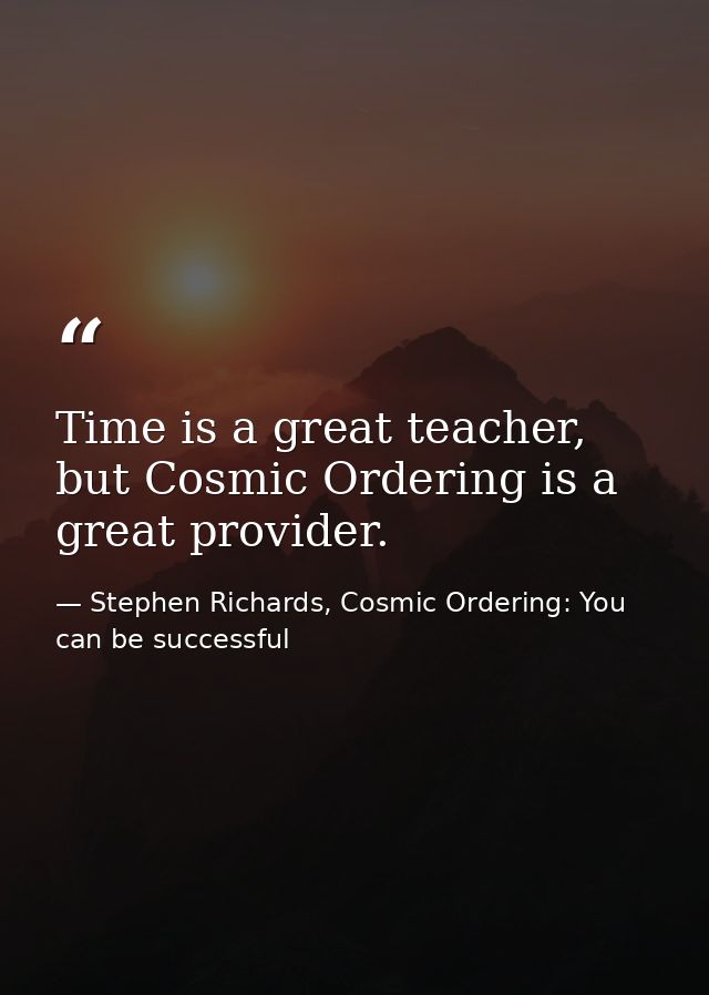 Time is a great teacher, but Cosmic Ordering is a great provider. — Stephen Richards, Cosmic Ordering: You can be successful