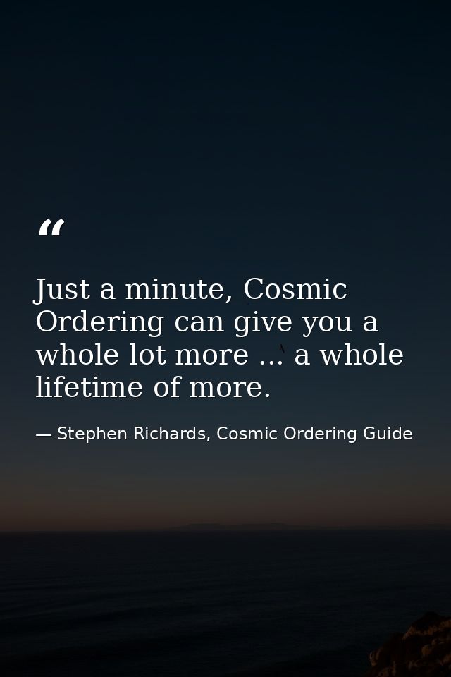 Just a minute, Cosmic Ordering can give you a whole lot more ... a whole lifetime of more. — Stephen Richards, Cosmic Ordering Guide