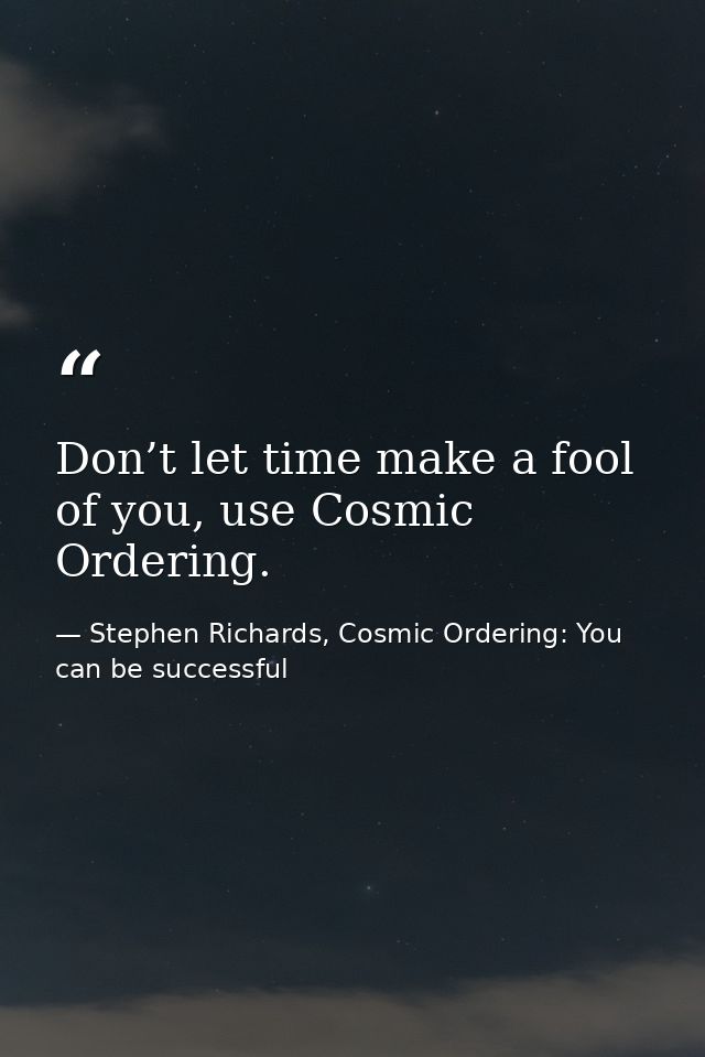 Don’t let time make a fool of you, use Cosmic Ordering. — Stephen Richards, Cosmic Ordering: You can be successful
